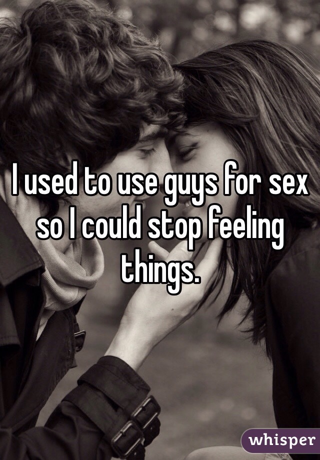 I used to use guys for sex so I could stop feeling things. 