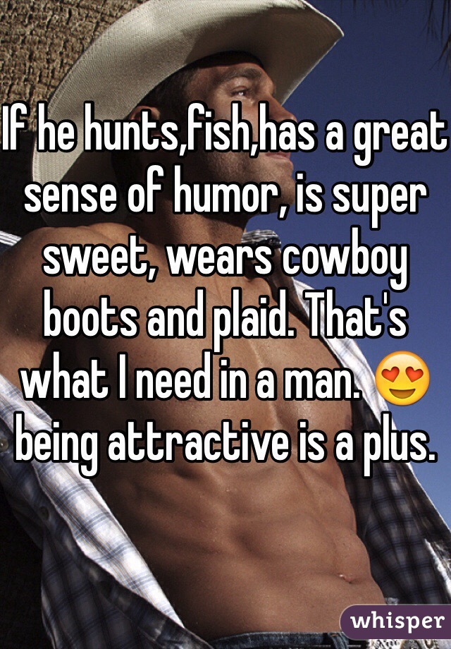 If he hunts,fish,has a great sense of humor, is super sweet, wears cowboy boots and plaid. That's what I need in a man. 😍 being attractive is a plus. 
