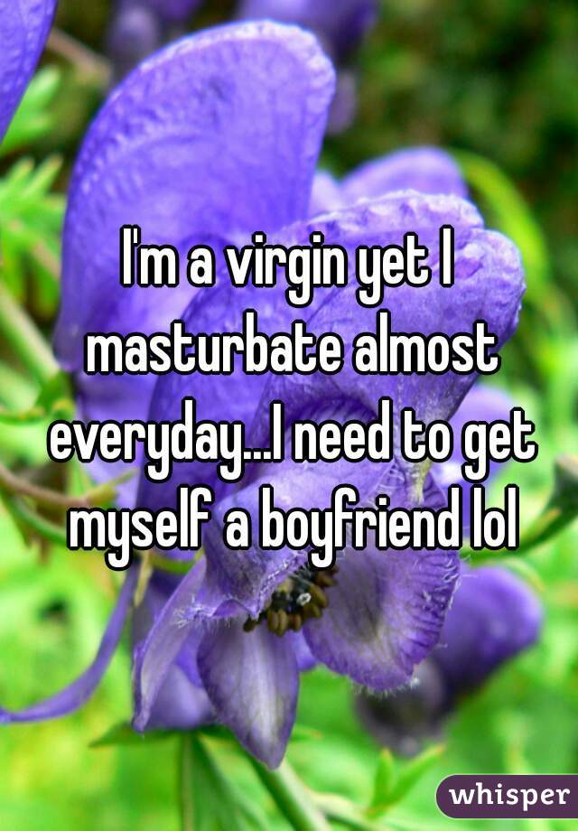 I'm a virgin yet I masturbate almost everyday...I need to get myself a boyfriend lol