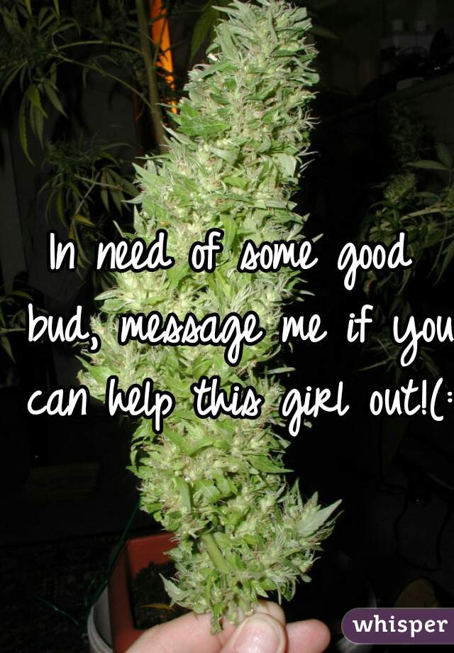 In need of some good bud, message me if you can help this girl out!(: