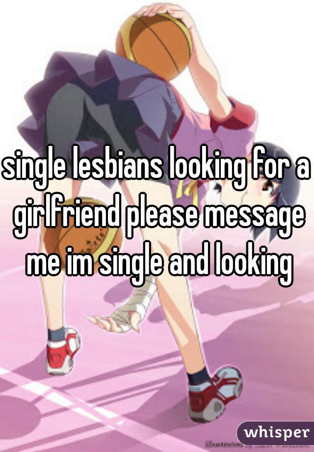 single lesbians looking for a girlfriend please message me im single and looking
