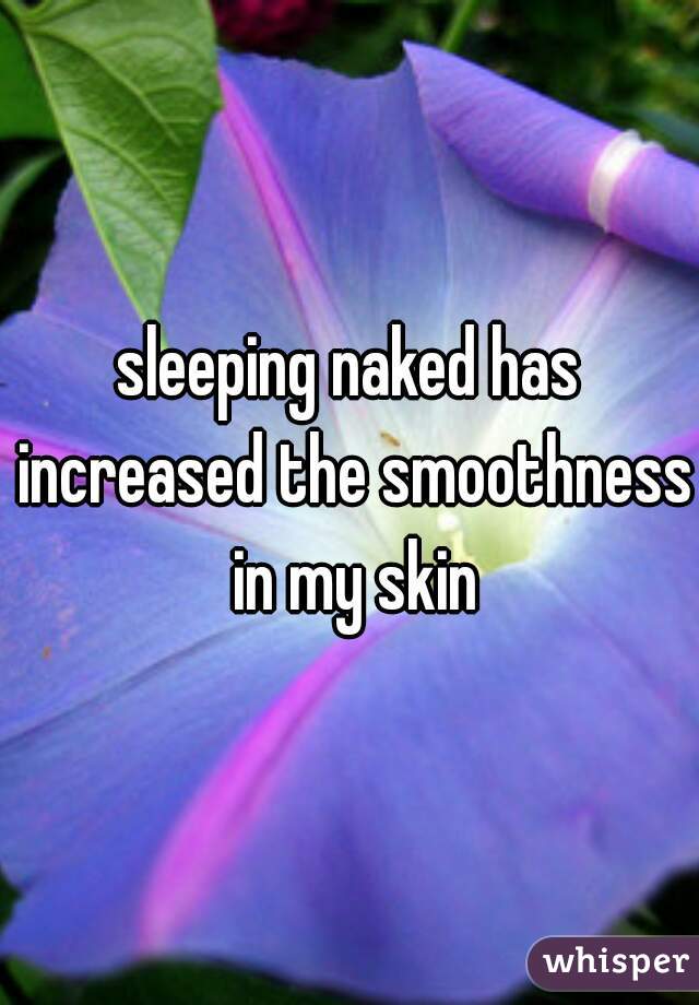 sleeping naked has increased the smoothness in my skin