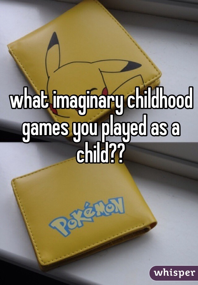 what imaginary childhood games you played as a child??