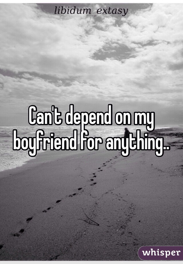 Can't depend on my boyfriend for anything.. 