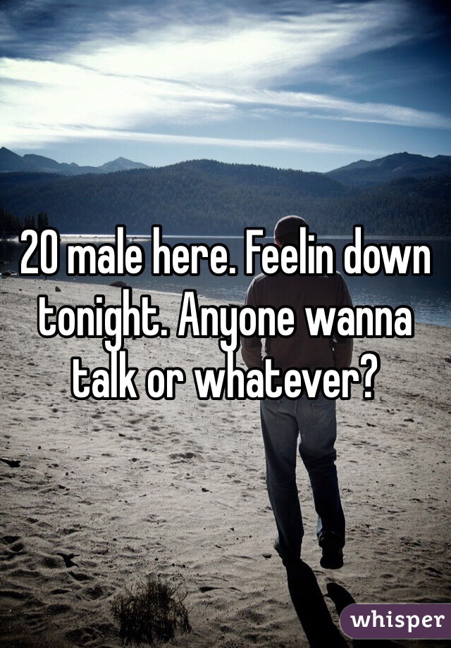 20 male here. Feelin down tonight. Anyone wanna talk or whatever? 