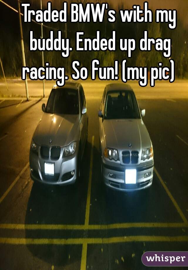 Traded BMW's with my buddy. Ended up drag racing. So fun! (my pic) 