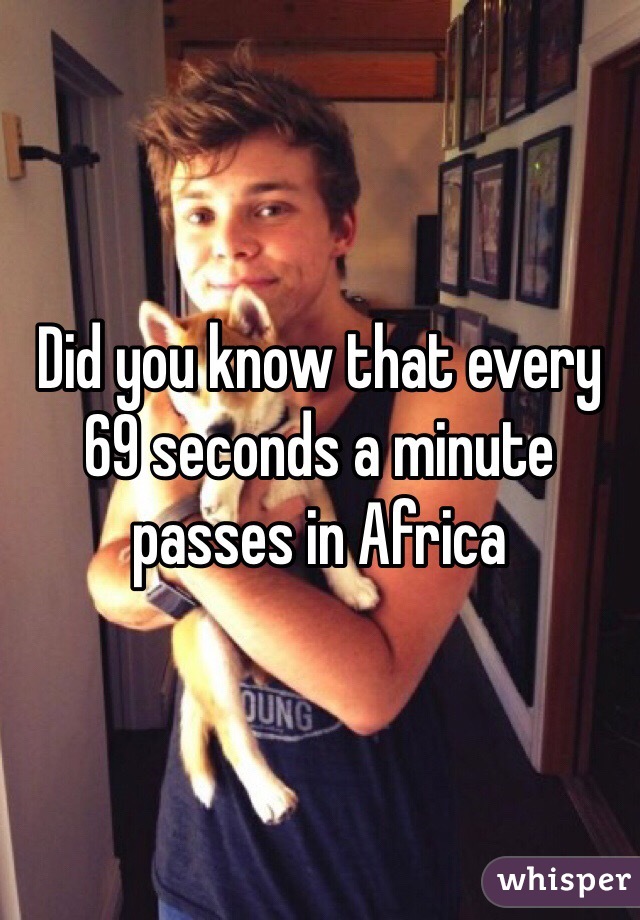 Did you know that every 69 seconds a minute passes in Africa