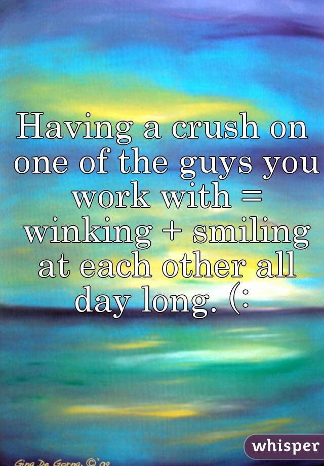 Having a crush on one of the guys you work with = winking + smiling at each other all day long. (: 