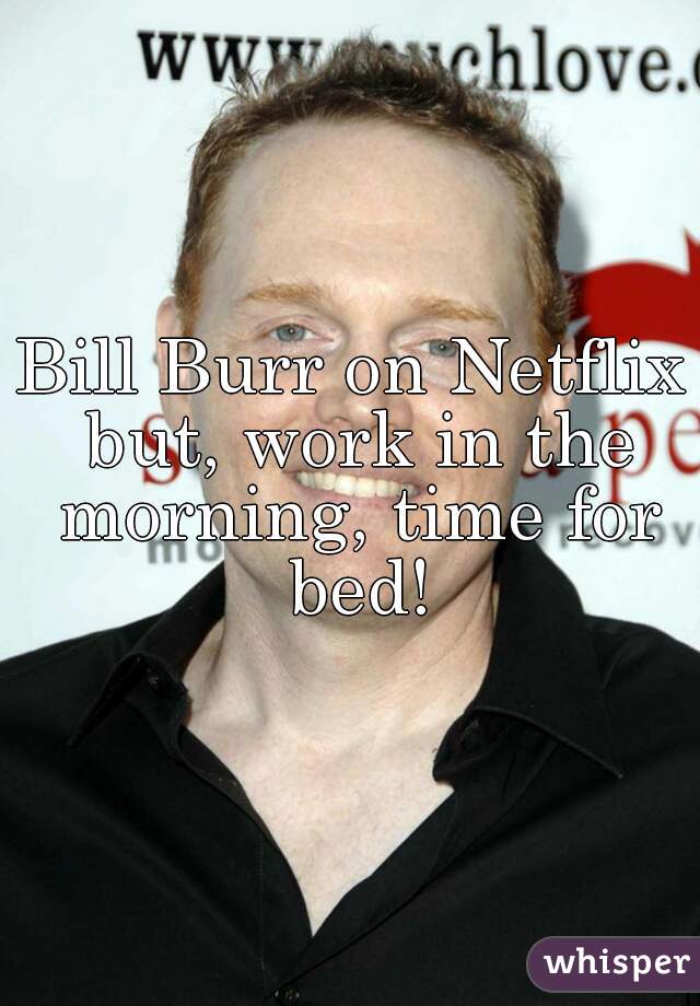 Bill Burr on Netflix but, work in the morning, time for bed!