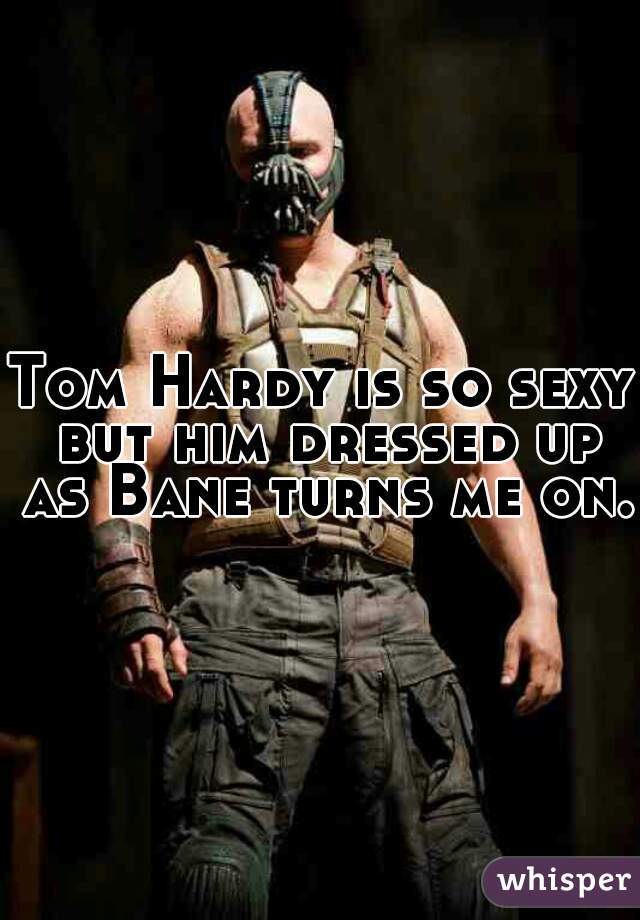 Tom Hardy is so sexy but him dressed up as Bane turns me on.