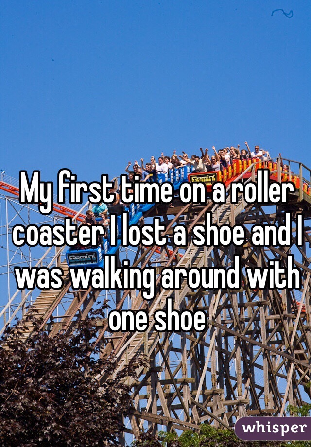 My first time on a roller coaster I lost a shoe and I was walking around with one shoe