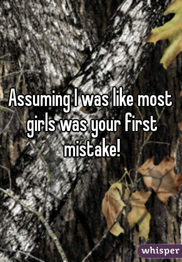 Assuming I was like most girls was your first mistake!