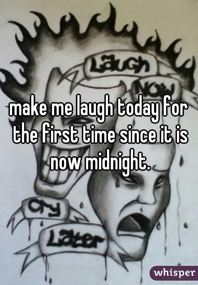 make me laugh today for the first time since it is now midnight.