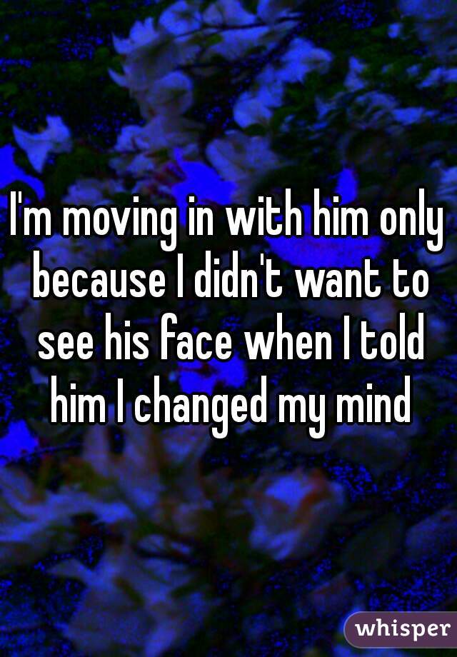 I'm moving in with him only because I didn't want to see his face when I told him I changed my mind