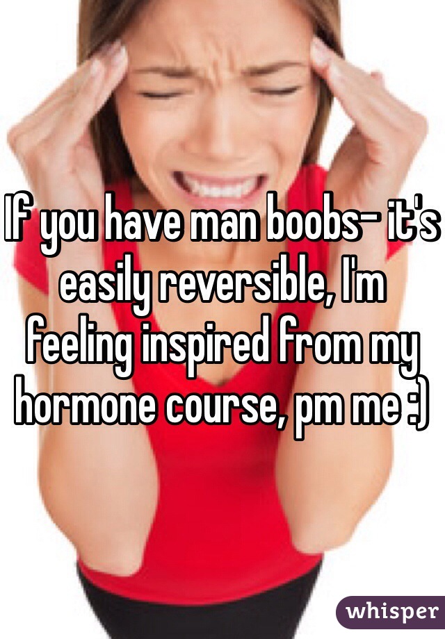 If you have man boobs- it's easily reversible, I'm feeling inspired from my hormone course, pm me :) 