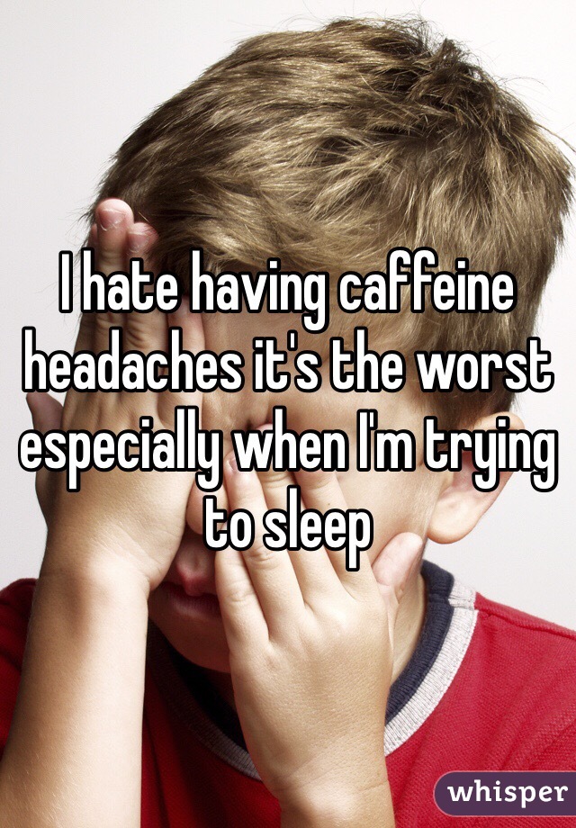 I hate having caffeine headaches it's the worst especially when I'm trying to sleep