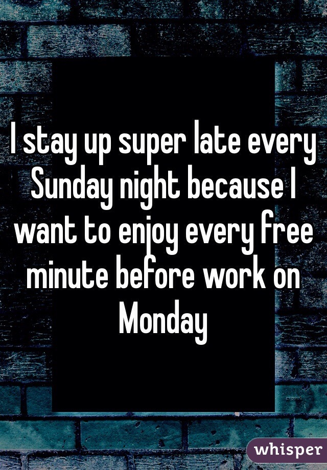 I stay up super late every Sunday night because I want to enjoy every free minute before work on Monday 