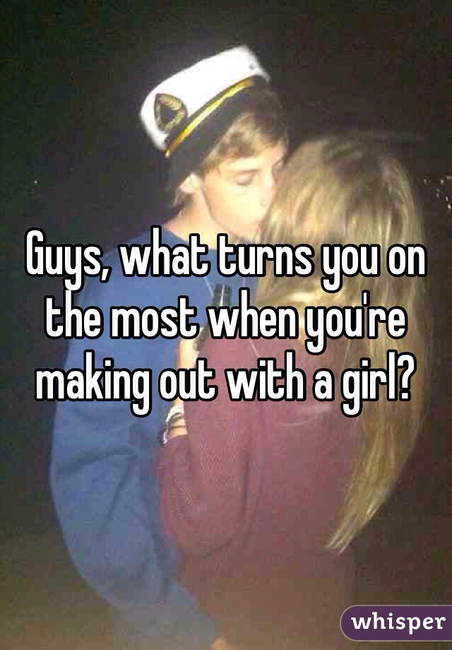 Guys, what turns you on the most when you're making out with a girl?