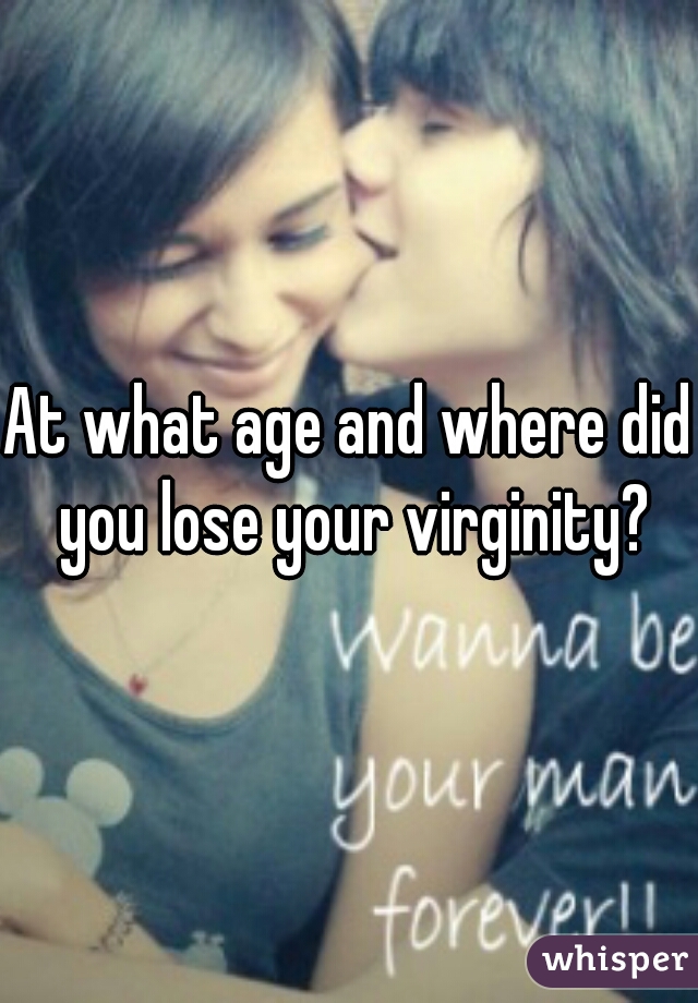 At what age and where did you lose your virginity?