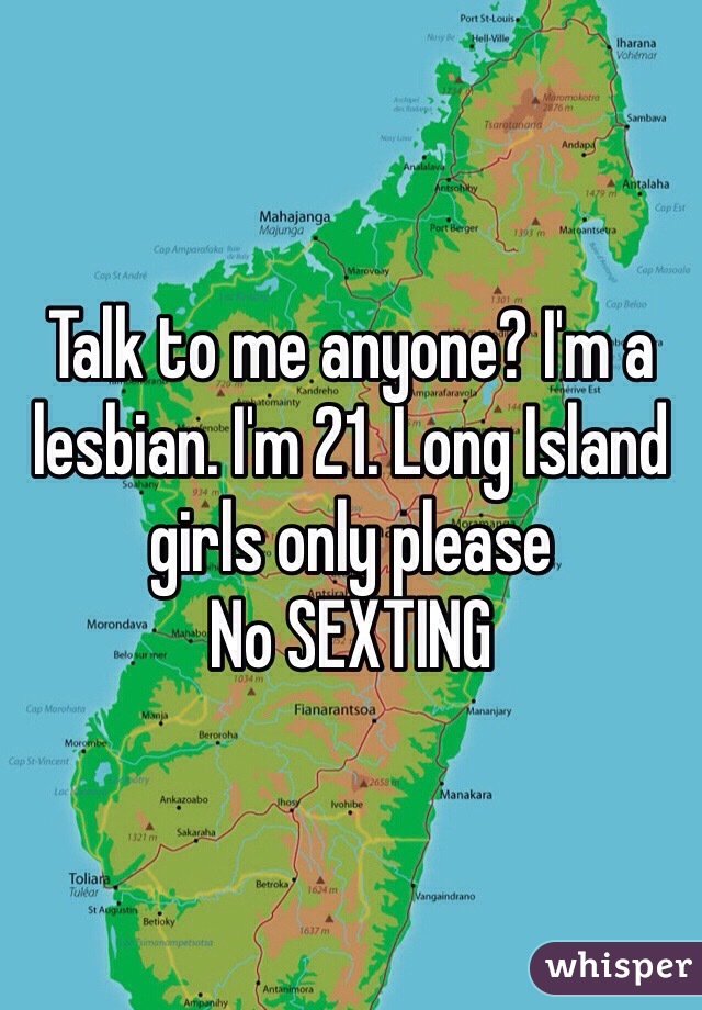 Talk to me anyone? I'm a lesbian. I'm 21. Long Island girls only please
No SEXTING 