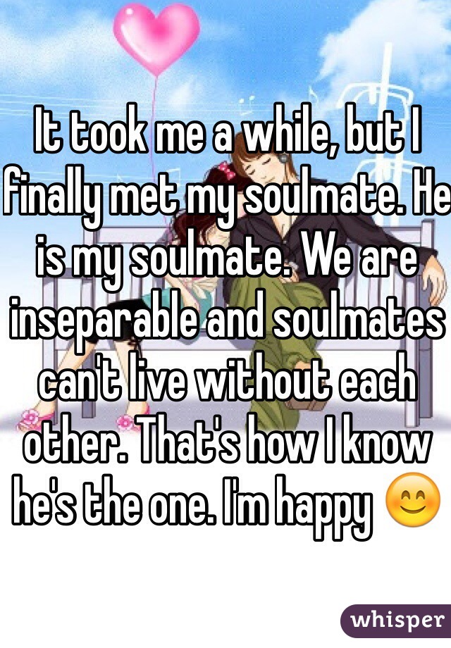 It took me a while, but I finally met my soulmate. He is my soulmate. We are inseparable and soulmates can't live without each other. That's how I know he's the one. I'm happy 😊
