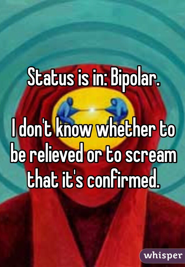 Status is in: Bipolar.

I don't know whether to be relieved or to scream that it's confirmed.