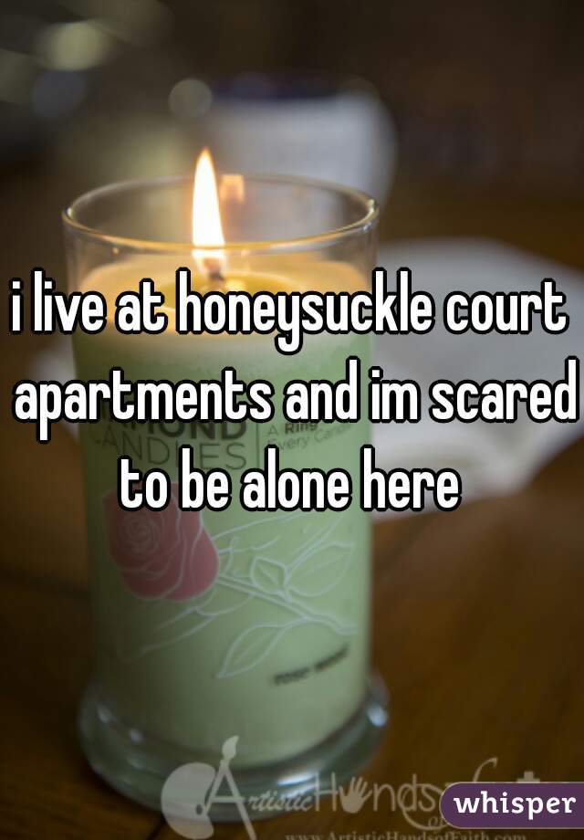 i live at honeysuckle court apartments and im scared to be alone here 