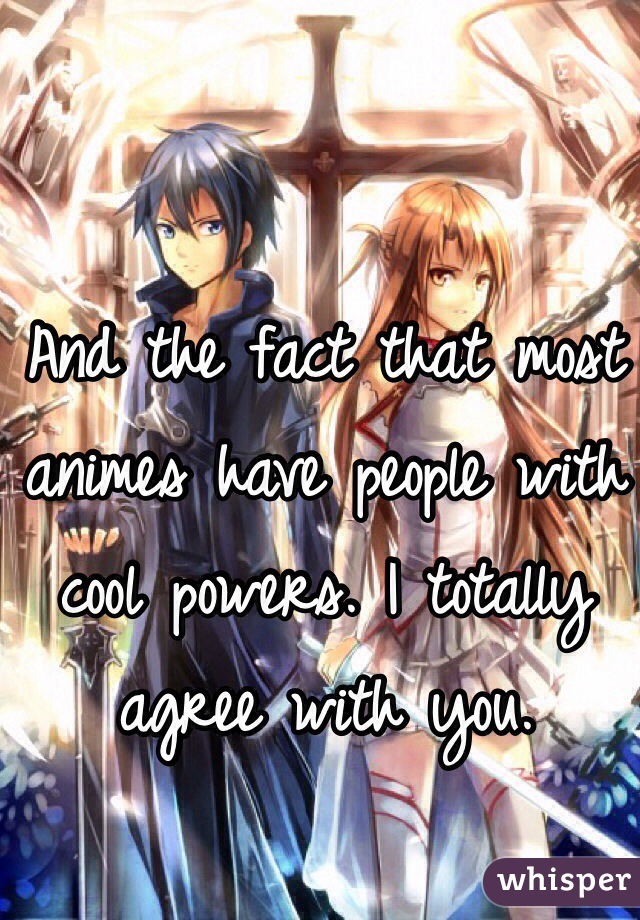 And the fact that most animes have people with cool powers. I totally agree with you. 