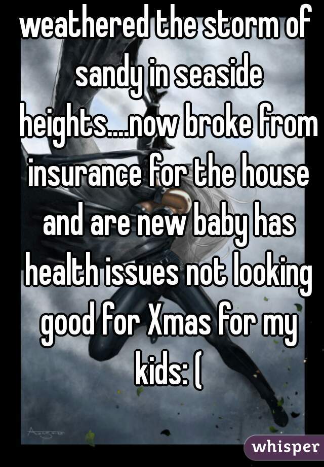 weathered the storm of sandy in seaside heights....now broke from insurance for the house and are new baby has health issues not looking good for Xmas for my kids: (