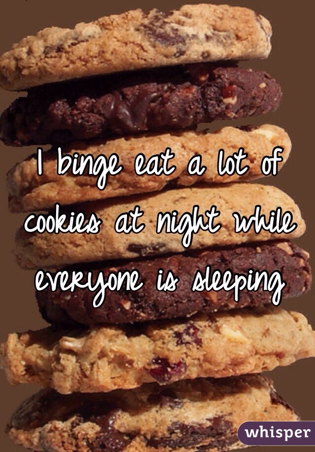 I binge eat a lot of cookies at night while everyone is sleeping