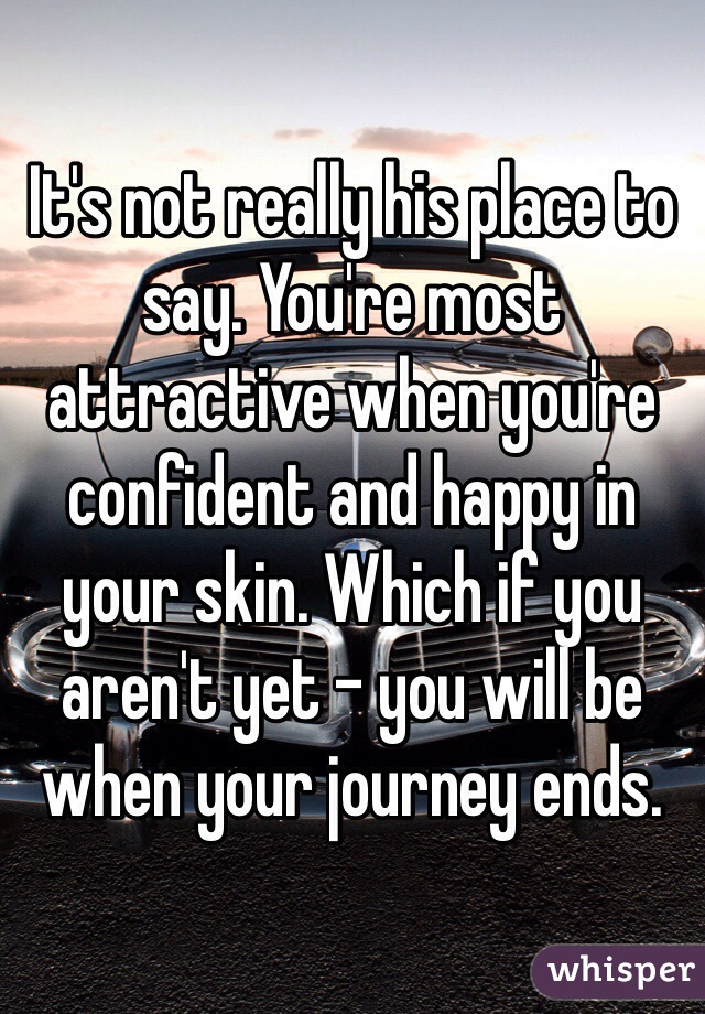 It's not really his place to say. You're most attractive when you're confident and happy in your skin. Which if you aren't yet - you will be when your journey ends. 