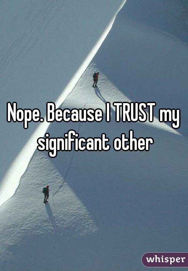 Nope. Because I TRUST my significant other