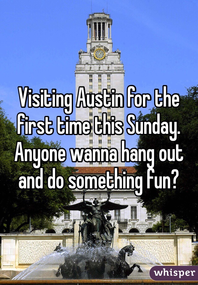 Visiting Austin for the first time this Sunday.  Anyone wanna hang out and do something fun?