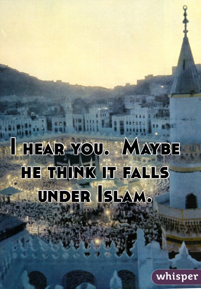 I hear you.  Maybe he think it falls under Islam. 