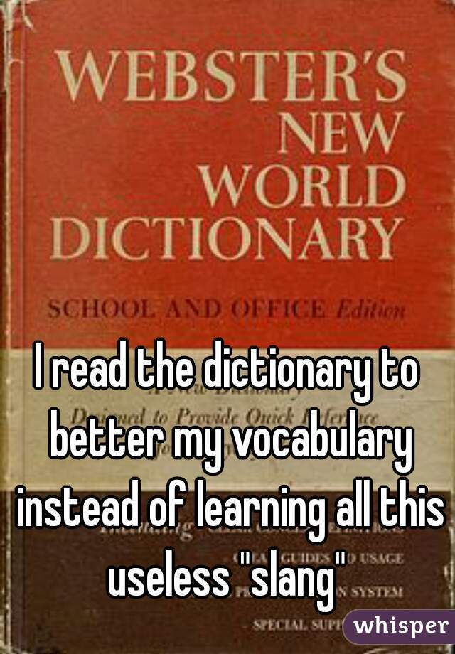 I read the dictionary to better my vocabulary instead of learning all this useless "slang" 