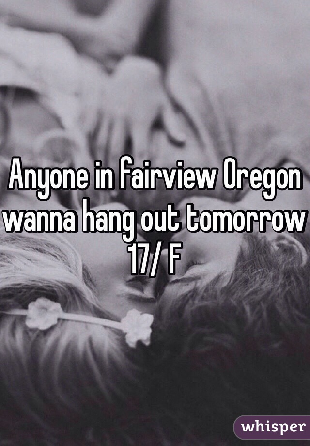 Anyone in fairview Oregon wanna hang out tomorrow 17/ F