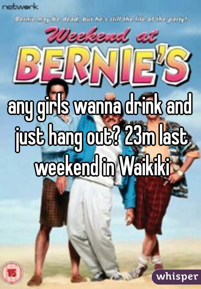 any girls wanna drink and just hang out? 23m last weekend in Waikiki