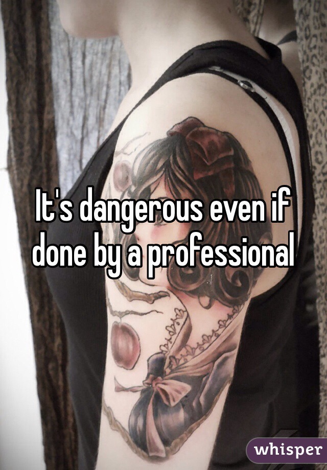 It's dangerous even if done by a professional