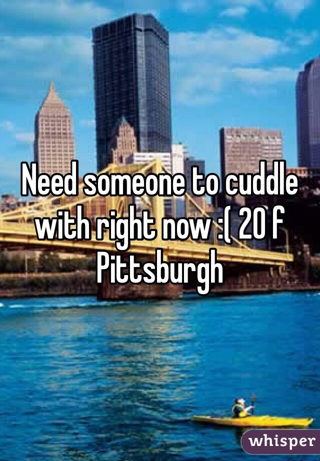 Need someone to cuddle with right now :( 20 f Pittsburgh 