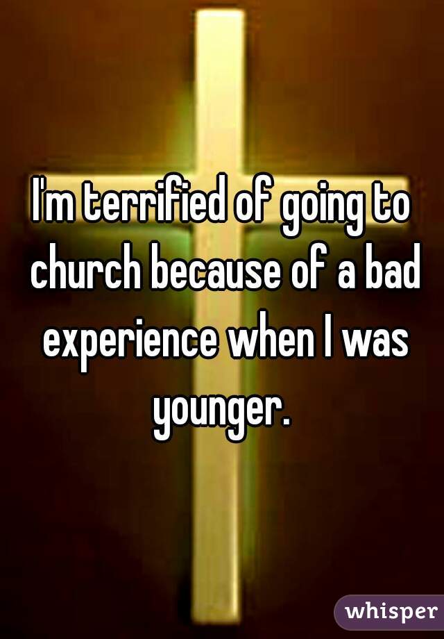 I'm terrified of going to church because of a bad experience when I was younger. 