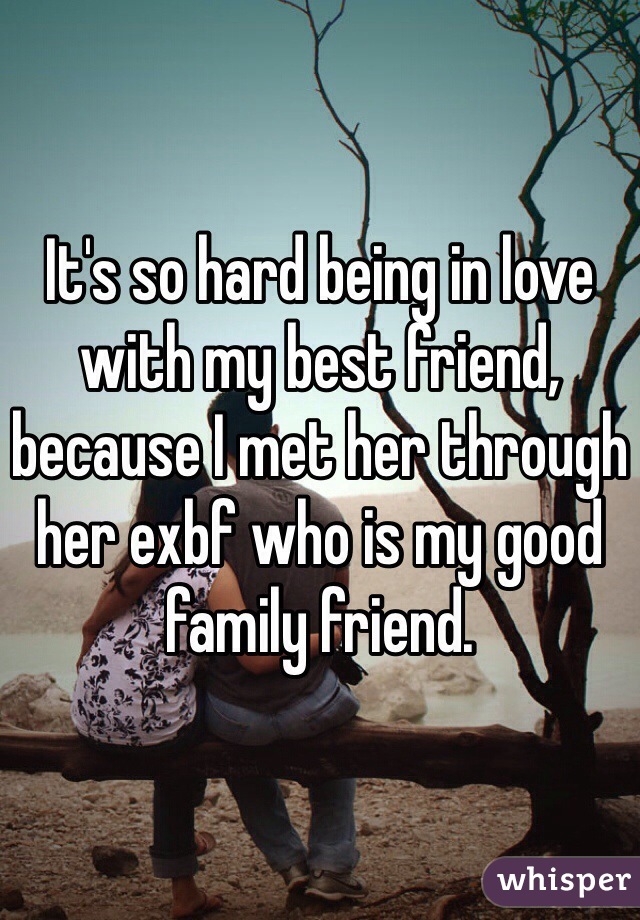 It's so hard being in love with my best friend, because I met her through her exbf who is my good family friend.