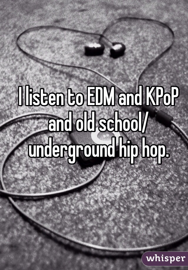 I listen to EDM and KPoP and old school/ underground hip hop. 