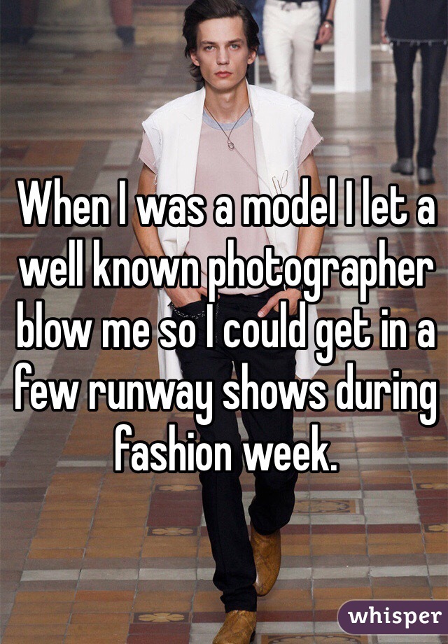 When I was a model I let a well known photographer blow me so I could get in a few runway shows during fashion week.