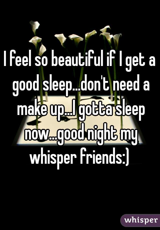 I feel so beautiful if I get a good sleep...don't need a make up...I gotta sleep now...good night my whisper friends:) 