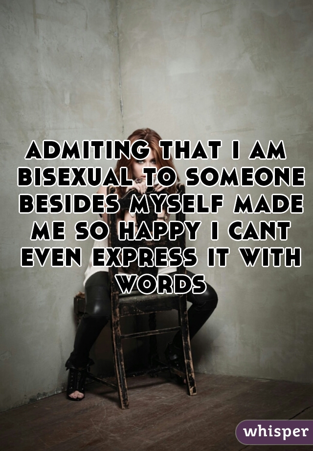 admiting that i am bisexual to someone besides myself made me so happy i cant even express it with words