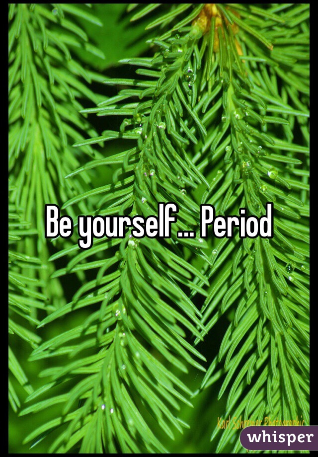 Be yourself... Period