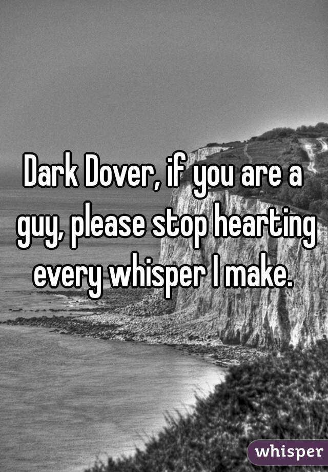 Dark Dover, if you are a guy, please stop hearting every whisper I make. 