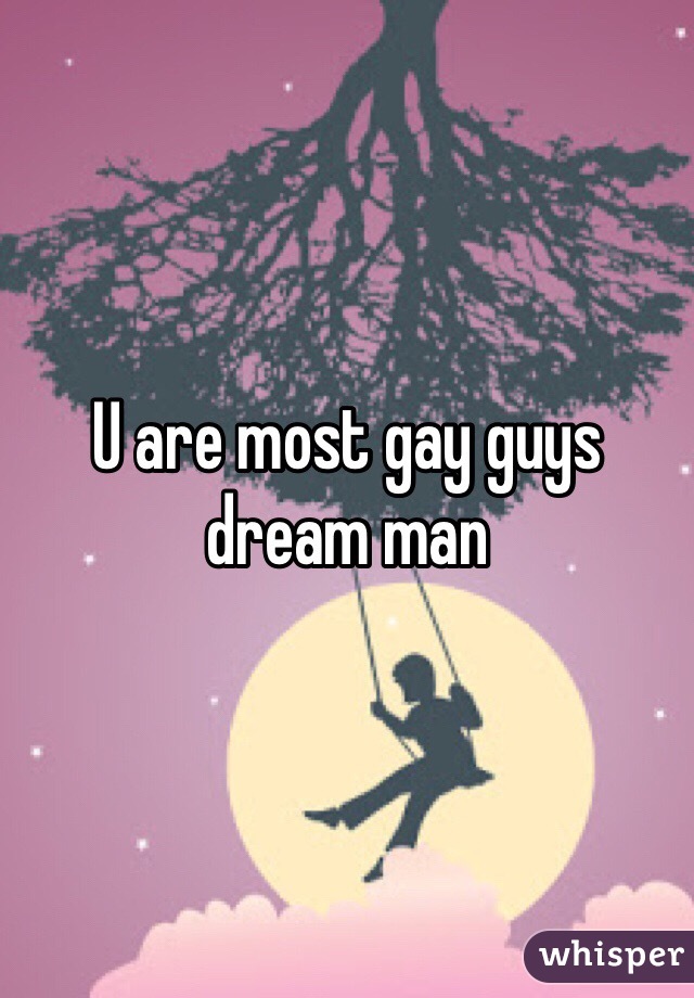 U are most gay guys dream man