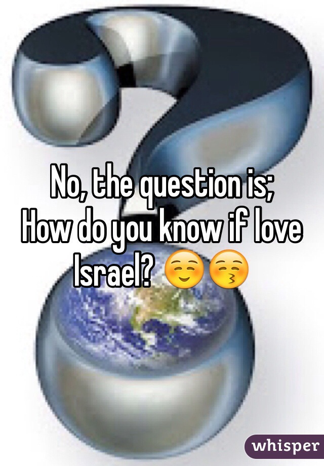 No, the question is;
How do you know if love Israel? ☺️😚