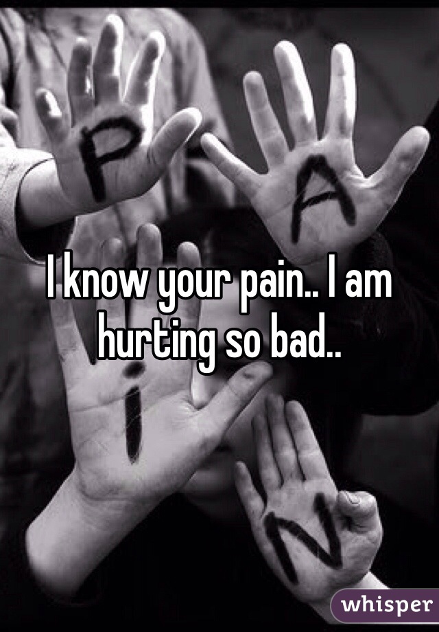 I know your pain.. I am hurting so bad..